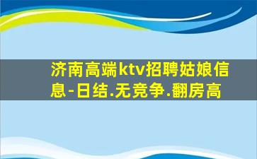 济南高端ktv招聘姑娘信息-日结.无竞争.翻房高